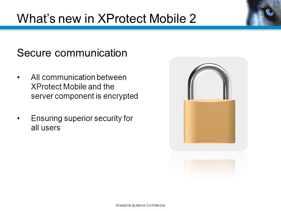Milestone Systems Confidential Secure communication All communication between XProtect Mobile and the server component is encrypted Ensuring superior security for all users What’s new in XProtect Mobile 2