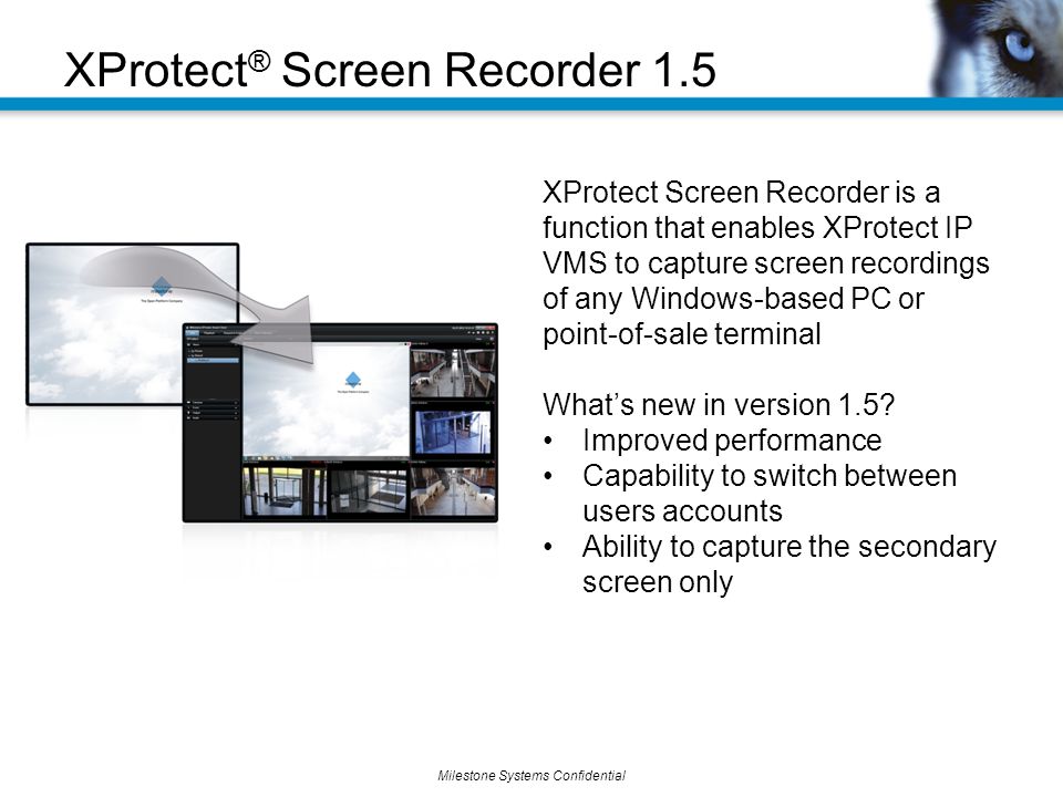 Milestone Systems Confidential XProtect ® Screen Recorder 1.5 XProtect Screen Recorder is a function that enables XProtect IP VMS to capture screen recordings of any Windows-based PC or point-of-sale terminal What’s new in version 1.5.