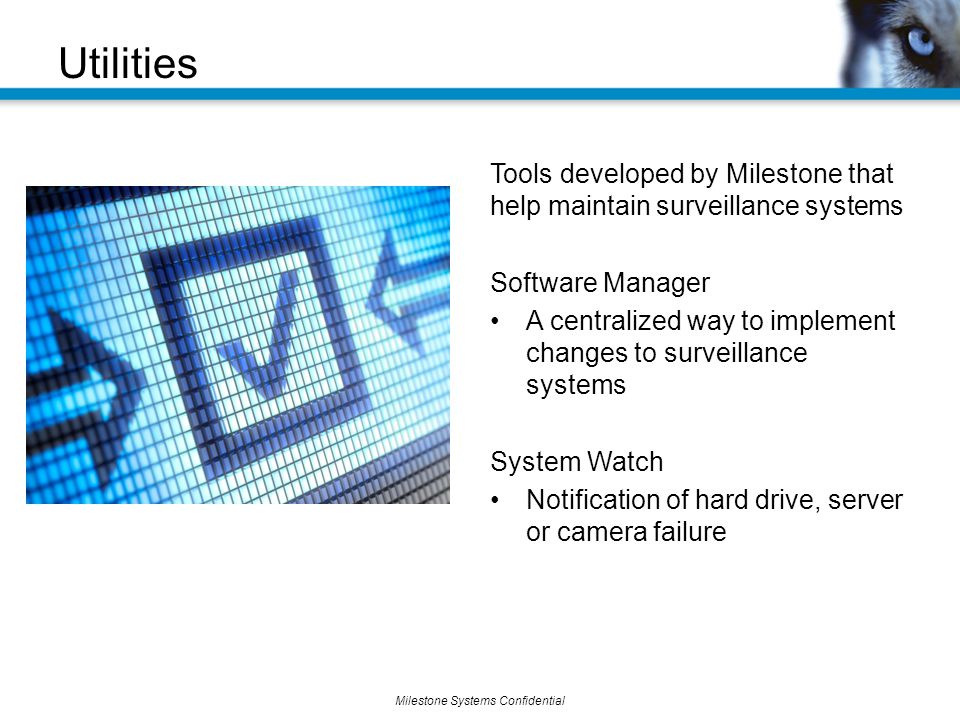 Milestone Systems Confidential Utilities Tools developed by Milestone that help maintain surveillance systems Software Manager A centralized way to implement changes to surveillance systems System Watch Notification of hard drive, server or camera failure