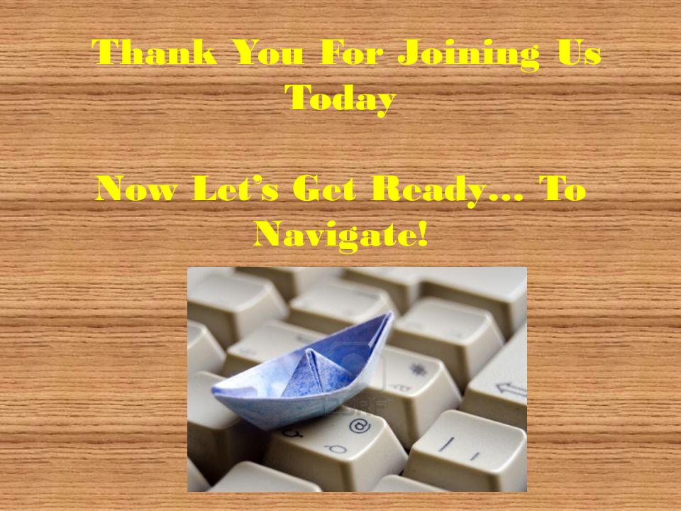 Thank You For Joining Us Today Now Let’s Get Ready… To Navigate!