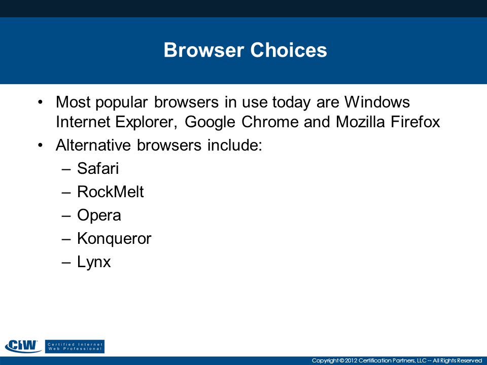 Copyright © 2012 Certification Partners, LLC -- All Rights Reserved Browser Choices Most popular browsers in use today are Windows Internet Explorer, Google Chrome and Mozilla Firefox Alternative browsers include: –Safari –RockMelt –Opera –Konqueror –Lynx