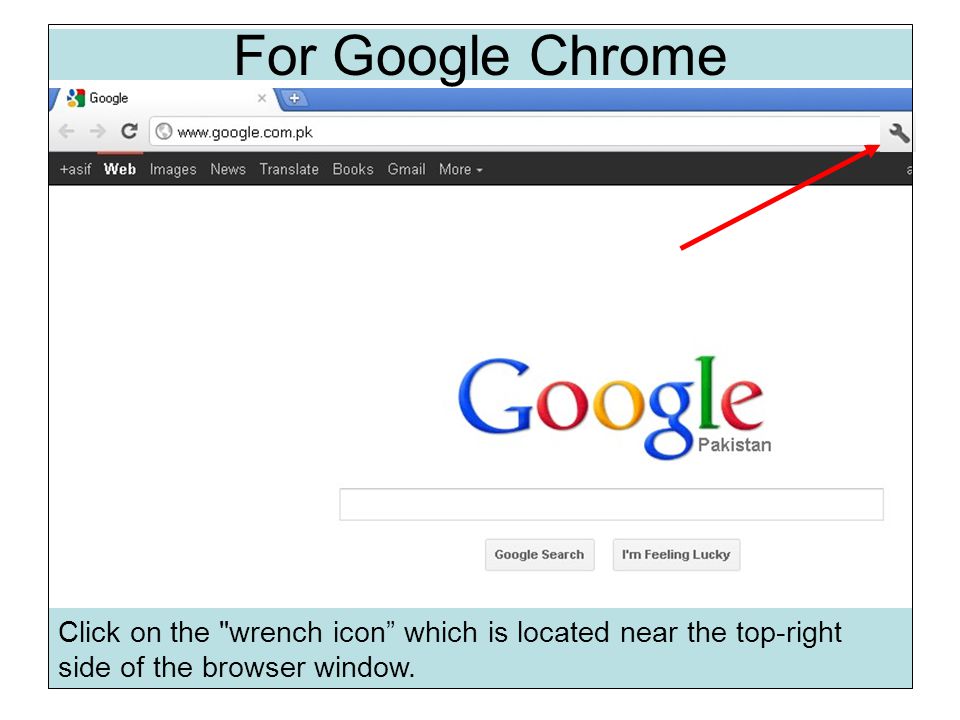 For Google Chrome Click on the wrench icon which is located near the top-right side of the browser window.