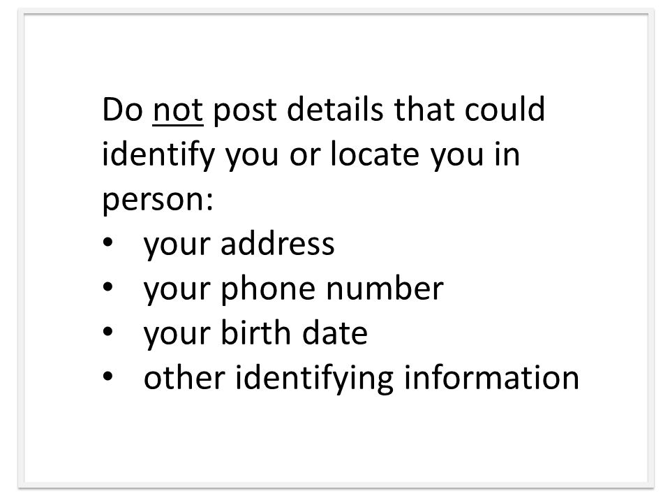 Do not post details that could identify you or locate you in person: your address your phone number your birth date other identifying information
