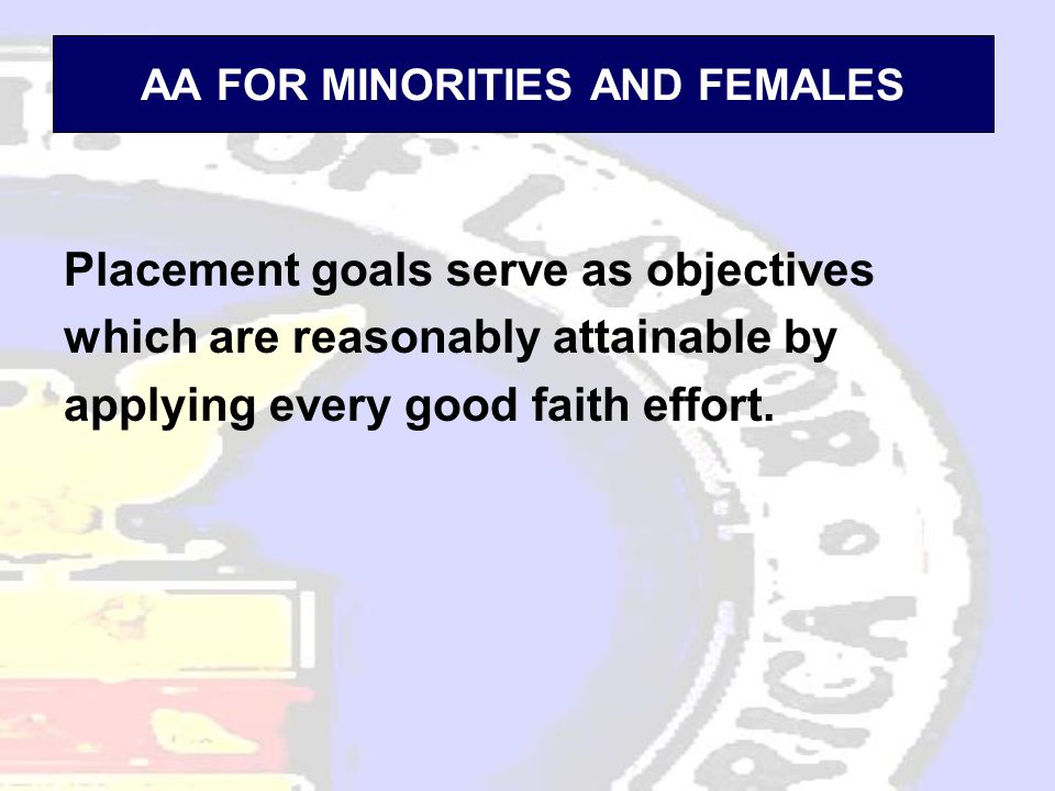 AA FOR MINORITIES AND FEMALES Placement goals serve as objectives which are reasonably attainable by applying every good faith effort.