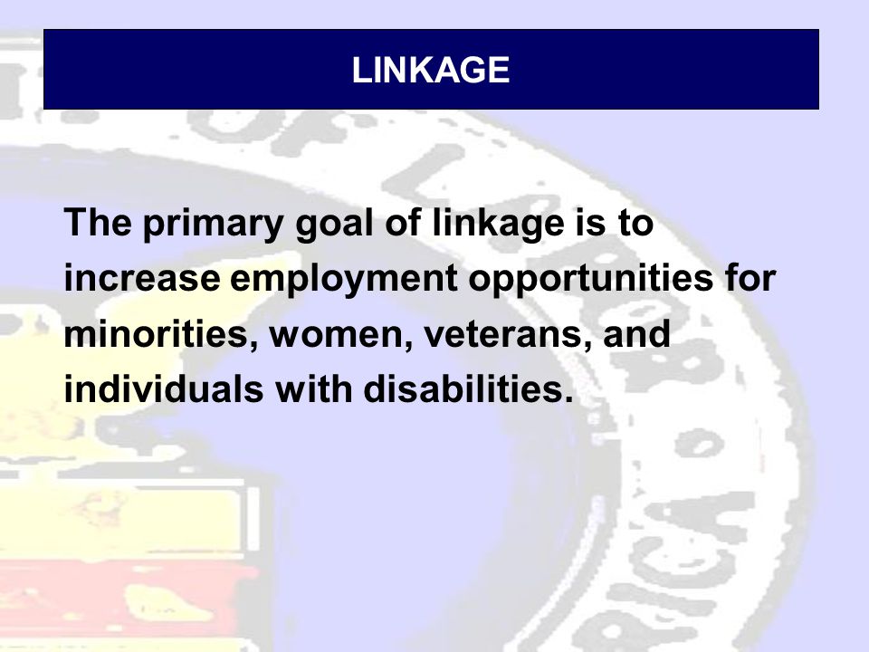 LINKAGE The primary goal of linkage is to increase employment opportunities for minorities, women, veterans, and individuals with disabilities.