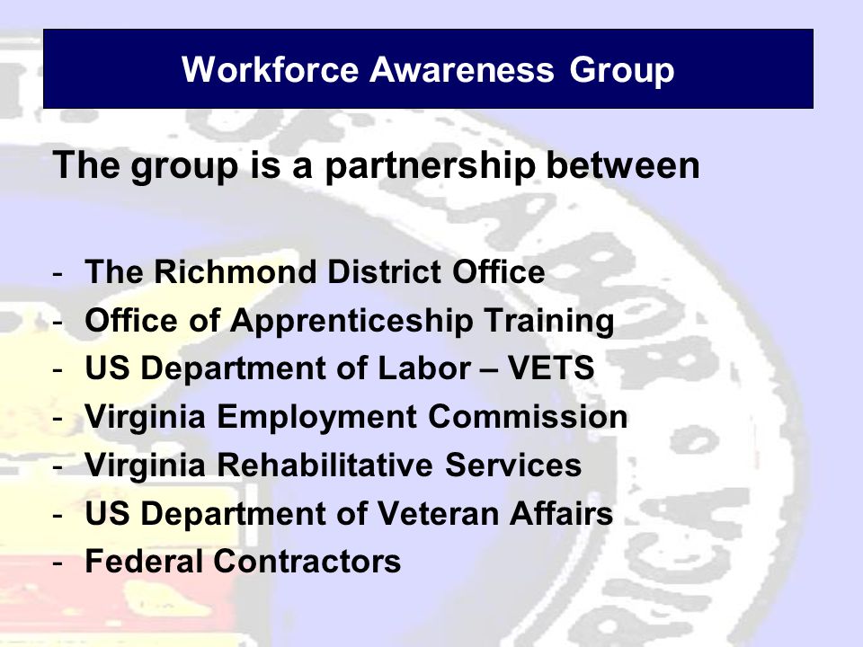 Workforce Awareness Group The group is a partnership between -The Richmond District Office -Office of Apprenticeship Training -US Department of Labor – VETS -Virginia Employment Commission -Virginia Rehabilitative Services -US Department of Veteran Affairs -Federal Contractors