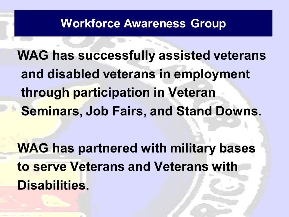 Workforce Awareness Group WAG has successfully assisted veterans and disabled veterans in employment through participation in Veteran Seminars, Job Fairs, and Stand Downs.