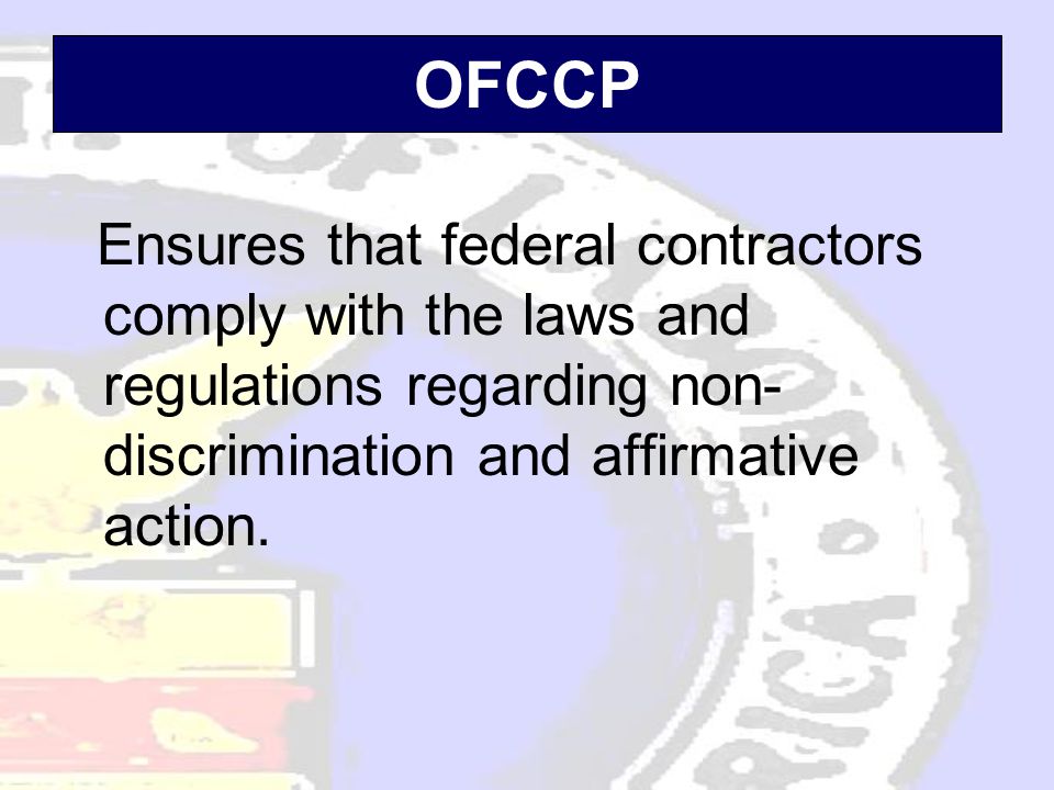 OFCCP Ensures that federal contractors comply with the laws and regulations regarding non- discrimination and affirmative action.
