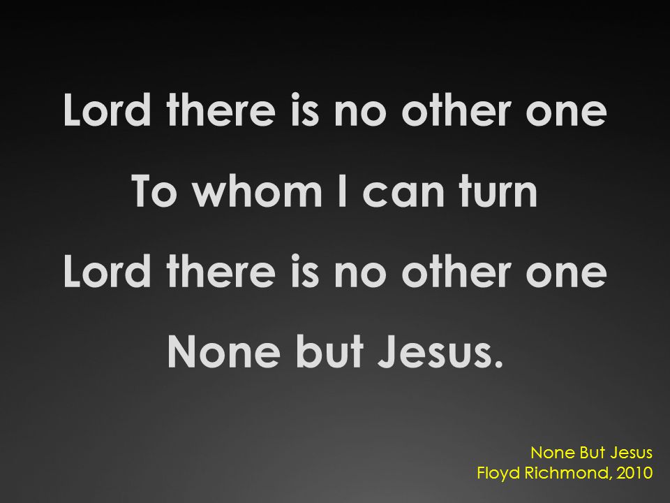 Lord there is no other one To whom I can turn Lord there is no other one None but Jesus.