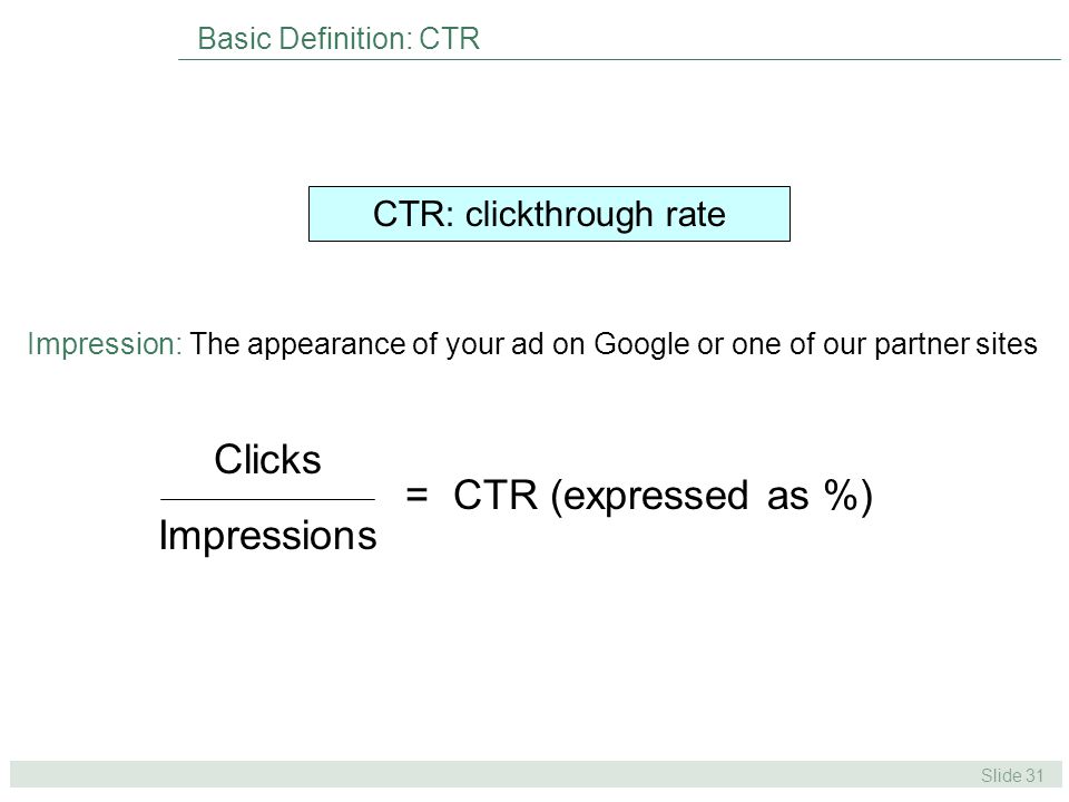 Slide 31 Basic Definition: CTR Impression: The appearance of your ad on Google or one of our partner sites Clicks Impressions = CTR (expressed as %) CTR: clickthrough rate