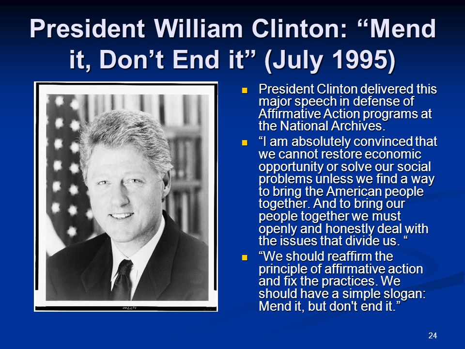 24 President William Clinton: Mend it, Don’t End it (July 1995) President Clinton delivered this major speech in defense of Affirmative Action programs at the National Archives.