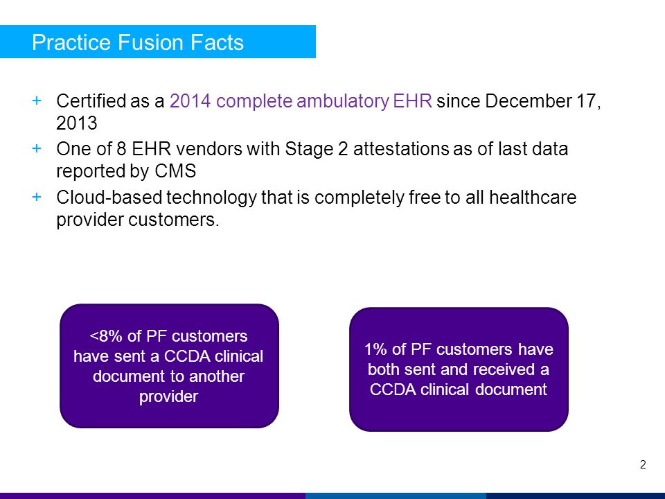 Practice Fusion Facts 2 +Certified as a 2014 complete ambulatory EHR since December 17, One of 8 EHR vendors with Stage 2 attestations as of last data reported by CMS +Cloud-based technology that is completely free to all healthcare provider customers.