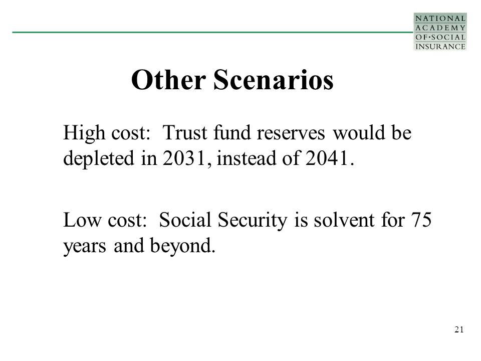 21 Other Scenarios High cost: Trust fund reserves would be depleted in 2031, instead of 2041.