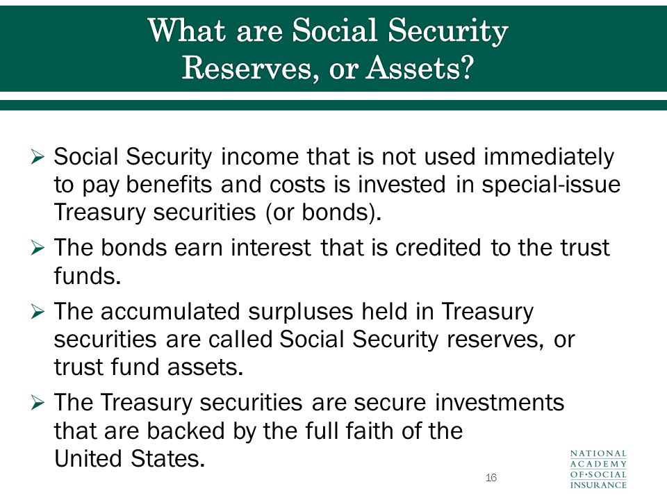  Social Security income that is not used immediately to pay benefits and costs is invested in special-issue Treasury securities (or bonds).