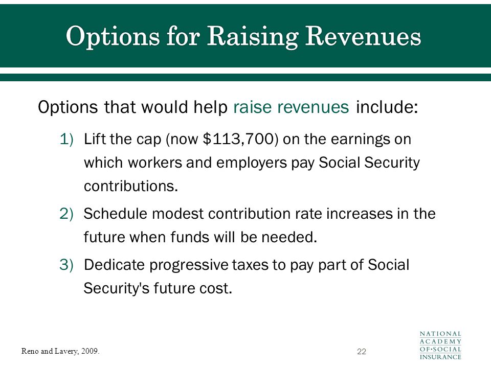 Options that would help raise revenues include: 1)Lift the cap (now $113,700) on the earnings on which workers and employers pay Social Security contributions.