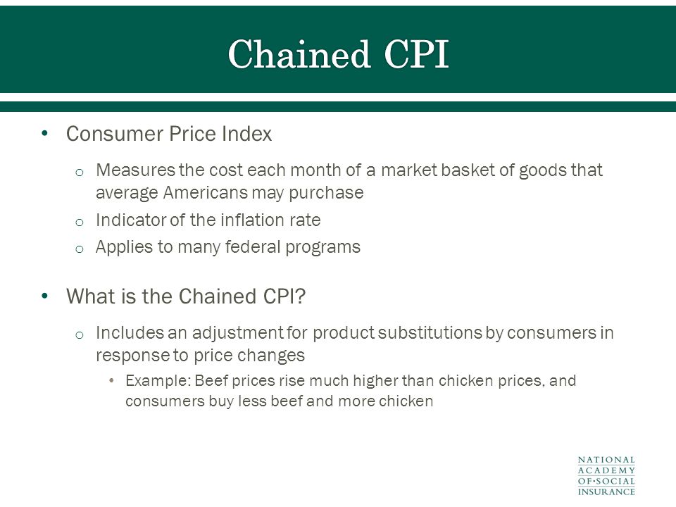 Consumer Price Index o Measures the cost each month of a market basket of goods that average Americans may purchase o Indicator of the inflation rate o Applies to many federal programs What is the Chained CPI.