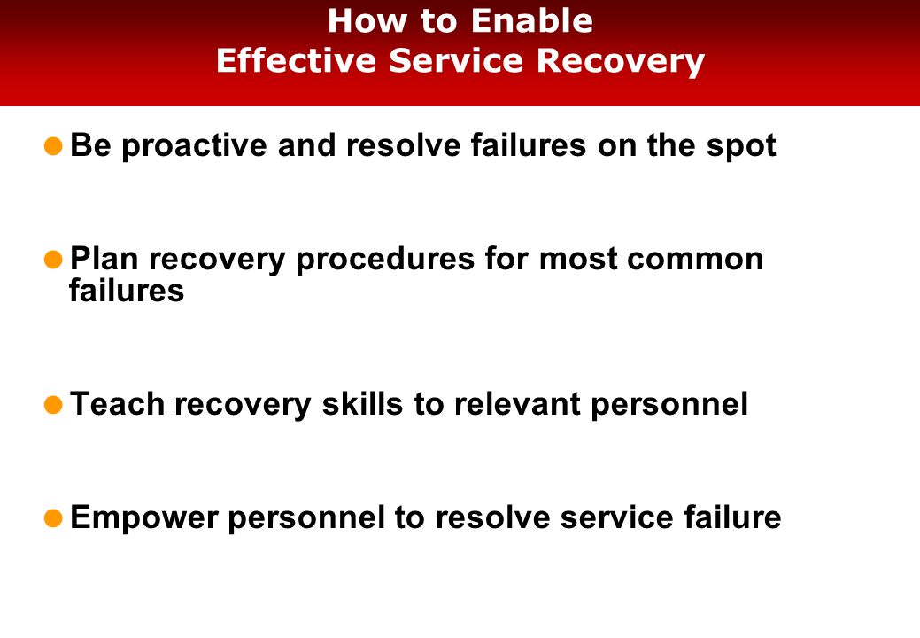 How to Enable Effective Service Recovery  Be proactive and resolve failures on the spot  Plan recovery procedures for most common failures  Teach recovery skills to relevant personnel  Empower personnel to resolve service failure