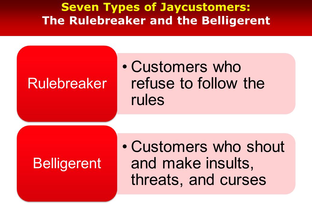 Seven Types of Jaycustomers: The Rulebreaker and the Belligerent Customers who refuse to follow the rules Rulebreaker Customers who shout and make insults, threats, and curses Belligerent