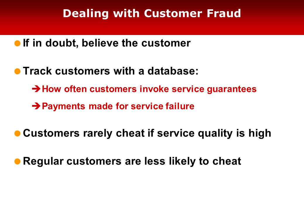 Dealing with Customer Fraud  If in doubt, believe the customer  Track customers with a database:  How often customers invoke service guarantees  Payments made for service failure  Customers rarely cheat if service quality is high  Regular customers are less likely to cheat