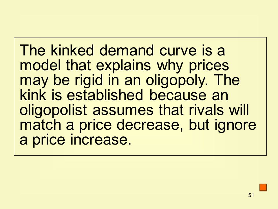 51 The kinked demand curve is a model that explains why prices may be rigid in an oligopoly.