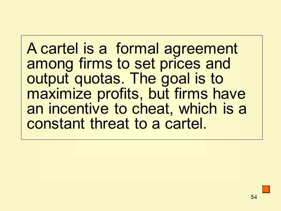54 A cartel is a formal agreement among firms to set prices and output quotas.