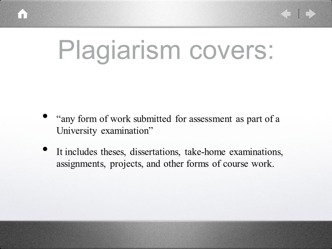 Plagiarism covers: any form of work submitted for assessment as part of a University examination It includes theses, dissertations, take-home examinations, assignments, projects, and other forms of course work.