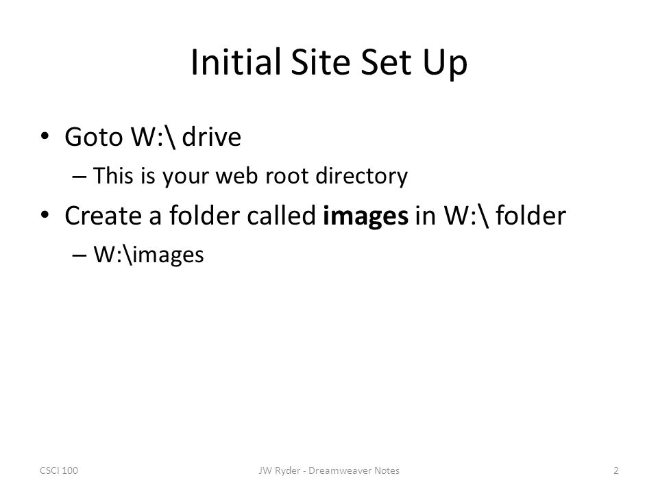 CSCI 1002JW Ryder - Dreamweaver Notes Initial Site Set Up Goto W:\ drive – This is your web root directory Create a folder called images in W:\ folder – W:\images
