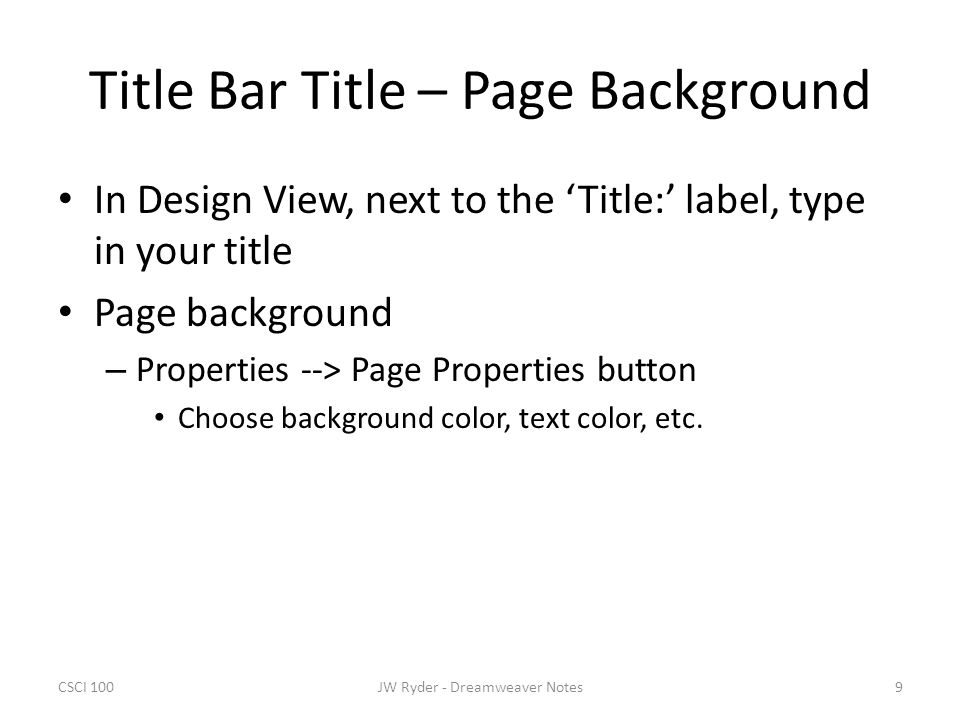 CSCI 1009JW Ryder - Dreamweaver Notes Title Bar Title – Page Background In Design View, next to the ‘Title:’ label, type in your title Page background – Properties --> Page Properties button Choose background color, text color, etc.