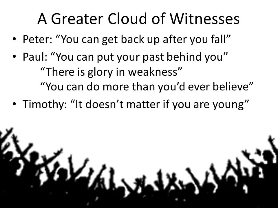 A Greater Cloud of Witnesses Peter: You can get back up after you fall Paul: You can put your past behind you There is glory in weakness You can do more than you’d ever believe Timothy: It doesn’t matter if you are young