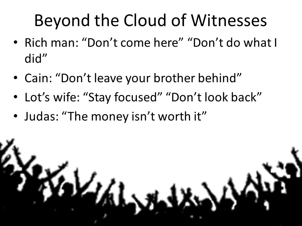 Beyond the Cloud of Witnesses Rich man: Don’t come here Don’t do what I did Cain: Don’t leave your brother behind Lot’s wife: Stay focused Don’t look back Judas: The money isn’t worth it