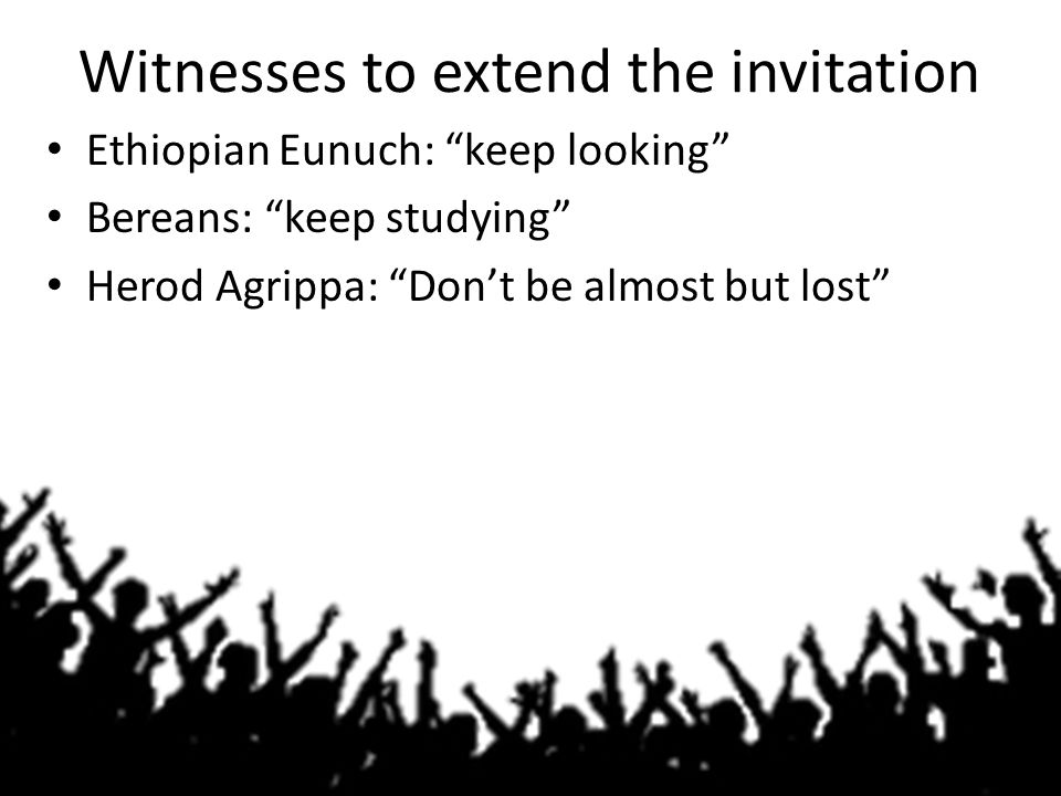 Witnesses to extend the invitation Ethiopian Eunuch: keep looking Bereans: keep studying Herod Agrippa: Don’t be almost but lost