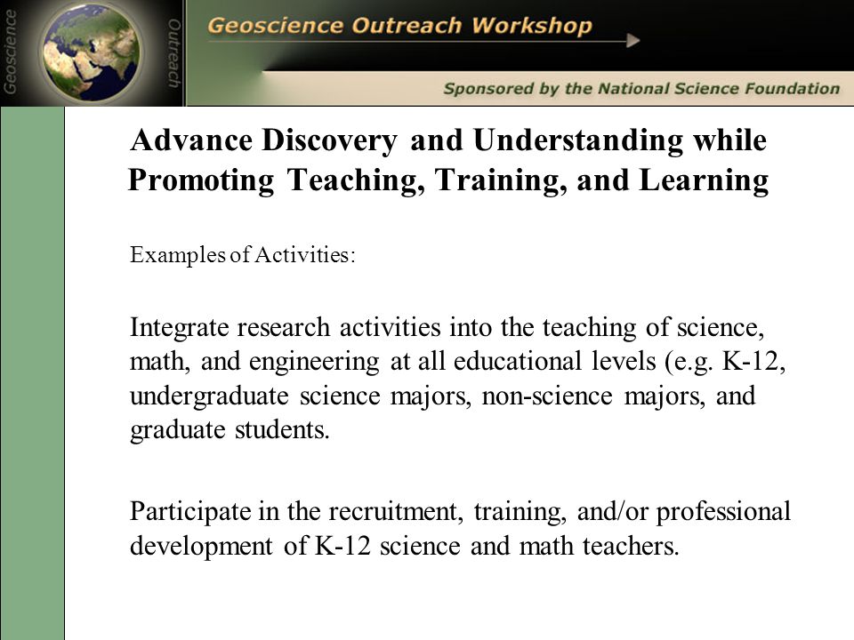 Advance Discovery and Understanding while Promoting Teaching, Training, and Learning Examples of Activities: Integrate research activities into the teaching of science, math, and engineering at all educational levels (e.g.