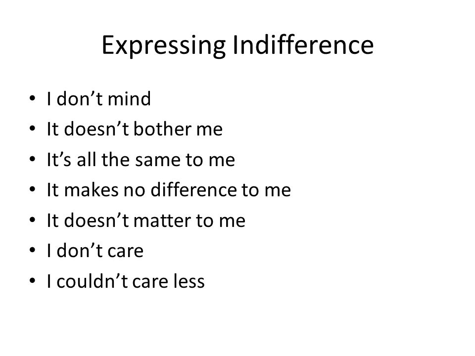 Expressing Indifference I don’t mind It doesn’t bother me It’s all the same to me It makes no difference to me It doesn’t matter to me I don’t care I couldn’t care less