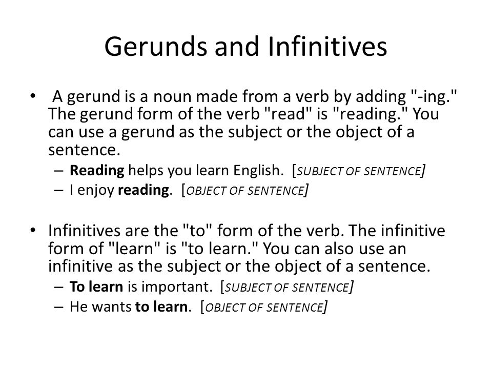 Gerunds and Infinitives A gerund is a noun made from a verb by adding -ing. The gerund form of the verb read is reading. You can use a gerund as the subject or the object of a sentence.
