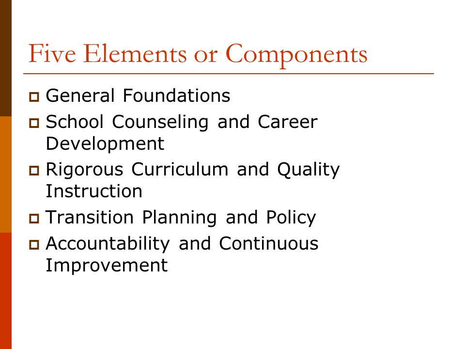 Five Elements or Components  General Foundations  School Counseling and Career Development  Rigorous Curriculum and Quality Instruction  Transition Planning and Policy  Accountability and Continuous Improvement