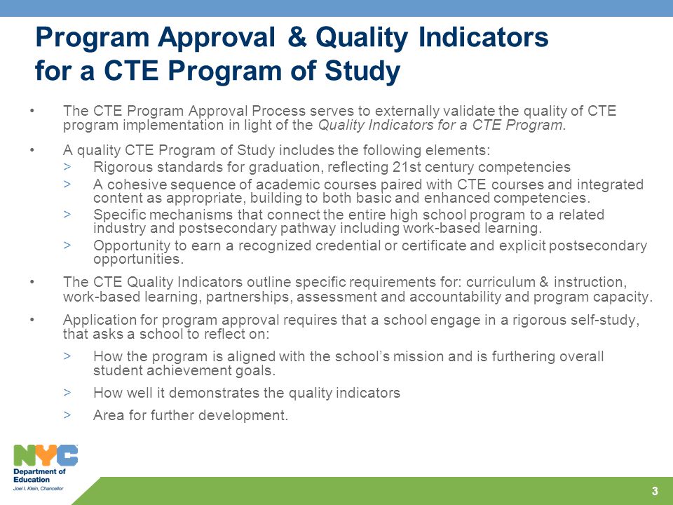 3 Program Approval & Quality Indicators for a CTE Program of Study The CTE Program Approval Process serves to externally validate the quality of CTE program implementation in light of the Quality Indicators for a CTE Program.