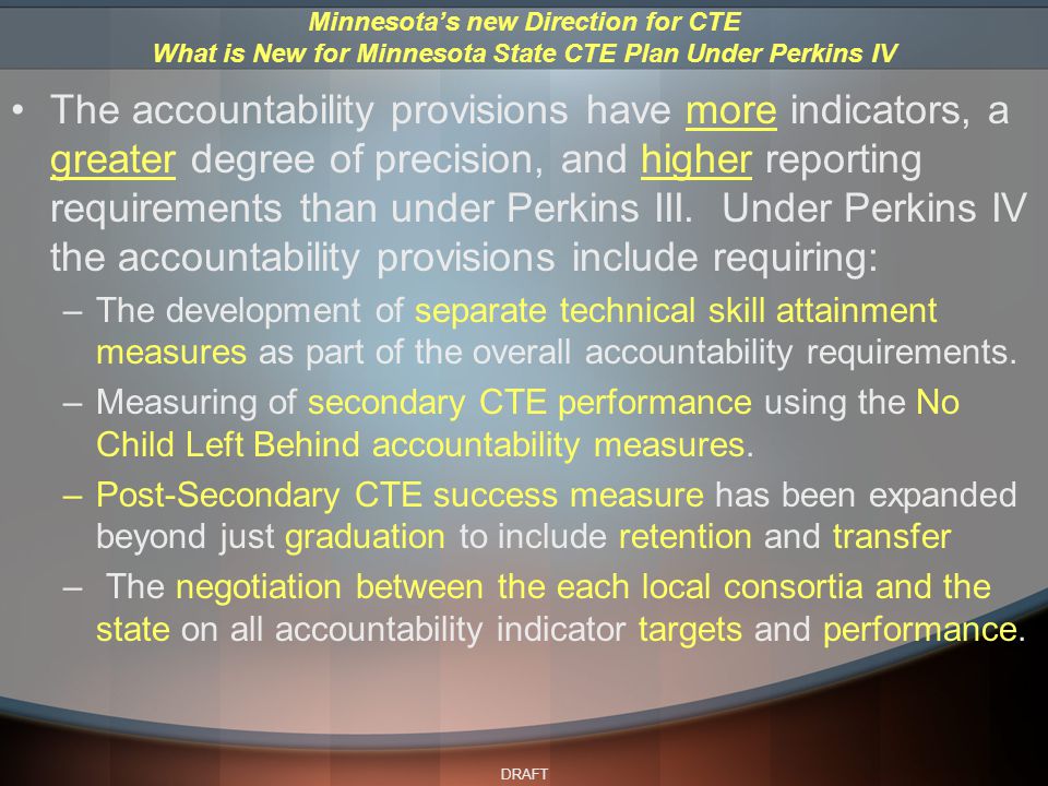 DRAFT The accountability provisions have more indicators, a greater degree of precision, and higher reporting requirements than under Perkins III.