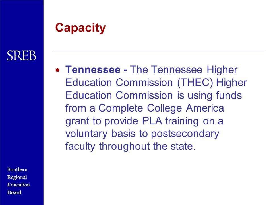Southern Regional Education Board Capacity  Tennessee - The Tennessee Higher Education Commission (THEC) Higher Education Commission is using funds from a Complete College America grant to provide PLA training on a voluntary basis to postsecondary faculty throughout the state.