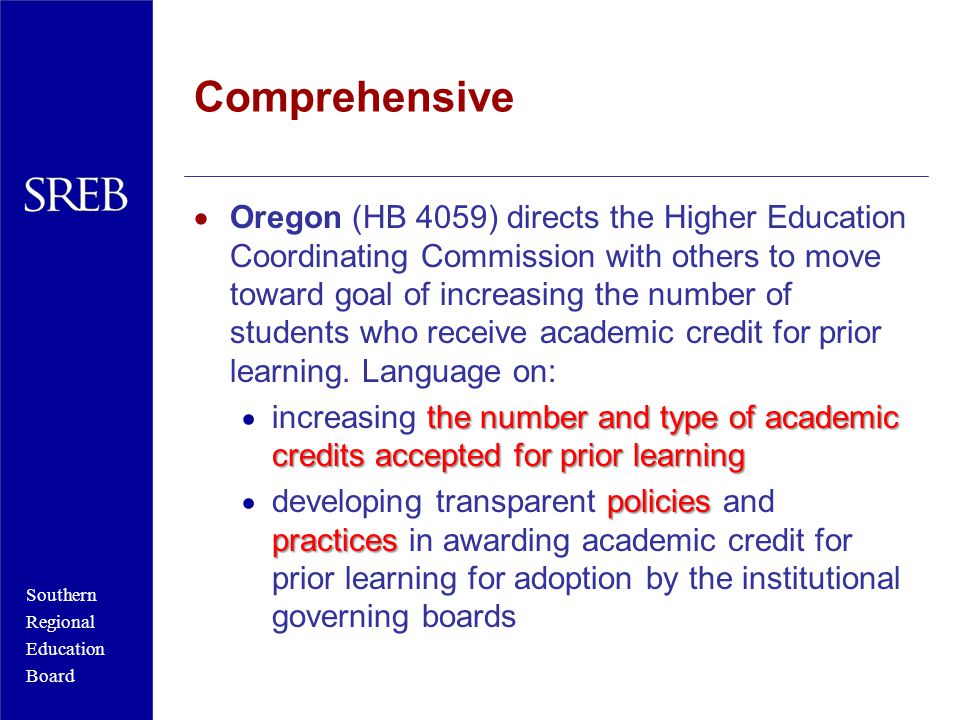 Southern Regional Education Board Comprehensive  Oregon (HB 4059) directs the Higher Education Coordinating Commission with others to move toward goal of increasing the number of students who receive academic credit for prior learning.
