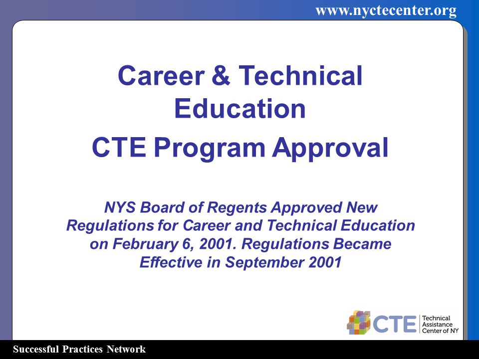 Successful Practices Network   Career & Technical Education CTE Program Approval NYS Board of Regents Approved New Regulations for Career and Technical Education on February 6, 2001.