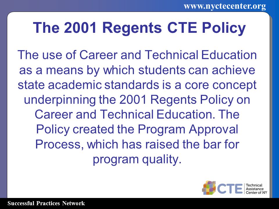 Successful Practices Network   The 2001 Regents CTE Policy The use of Career and Technical Education as a means by which students can achieve state academic standards is a core concept underpinning the 2001 Regents Policy on Career and Technical Education.