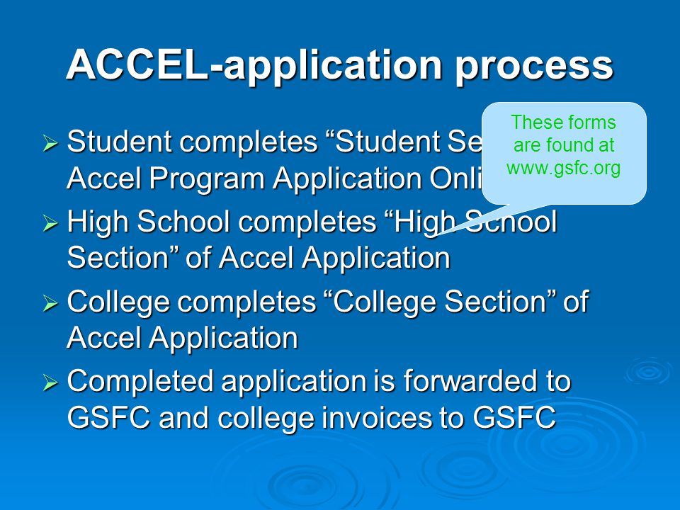 ACCEL-application process  Student completes Student Section of Accel Program Application Online  High School completes High School Section of Accel Application  College completes College Section of Accel Application  Completed application is forwarded to GSFC and college invoices to GSFC These forms are found at
