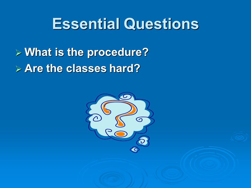 Essential Questions  What is the procedure  Are the classes hard