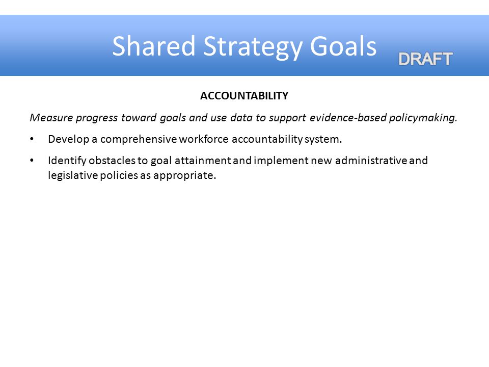 Shared Strategy Goals ACCOUNTABILITY Measure progress toward goals and use data to support evidence-based policymaking.