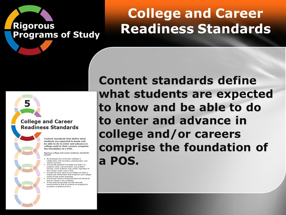 Content standards define what students are expected to know and be able to do to enter and advance in college and/or careers comprise the foundation of a POS.