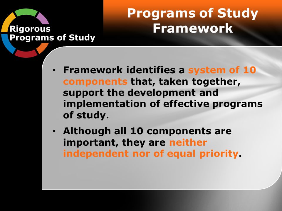 Programs of Study Framework Framework identifies a system of 10 components that, taken together, support the development and implementation of effective programs of study.