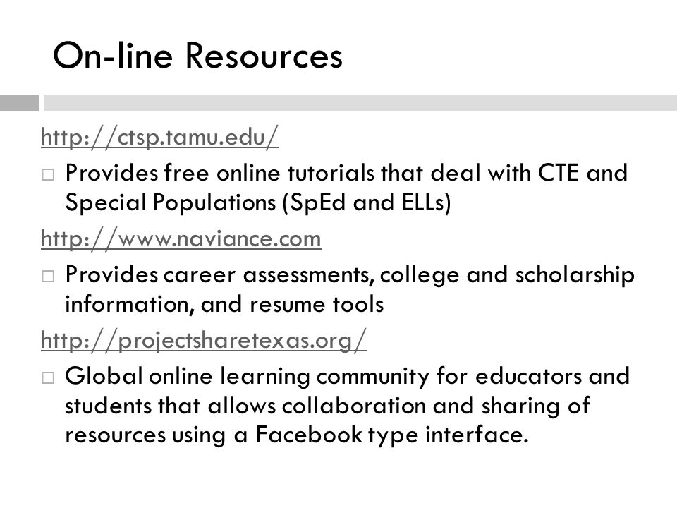 On-line Resources    Provides free online tutorials that deal with CTE and Special Populations (SpEd and ELLs)    Provides career assessments, college and scholarship information, and resume tools    Global online learning community for educators and students that allows collaboration and sharing of resources using a Facebook type interface.