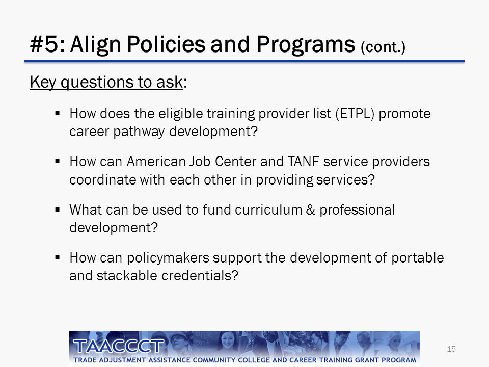 #5: Align Policies and Programs (cont.) Key questions to ask:  How does the eligible training provider list (ETPL) promote career pathway development.