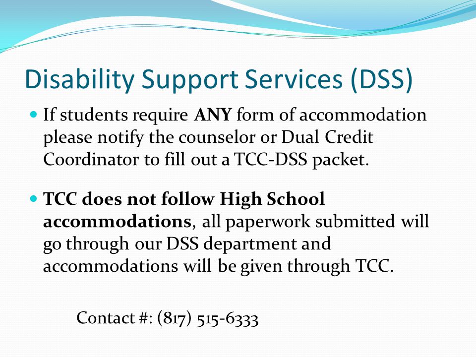 Disability Support Services (DSS) If students require ANY form of accommodation please notify the counselor or Dual Credit Coordinator to fill out a TCC-DSS packet.