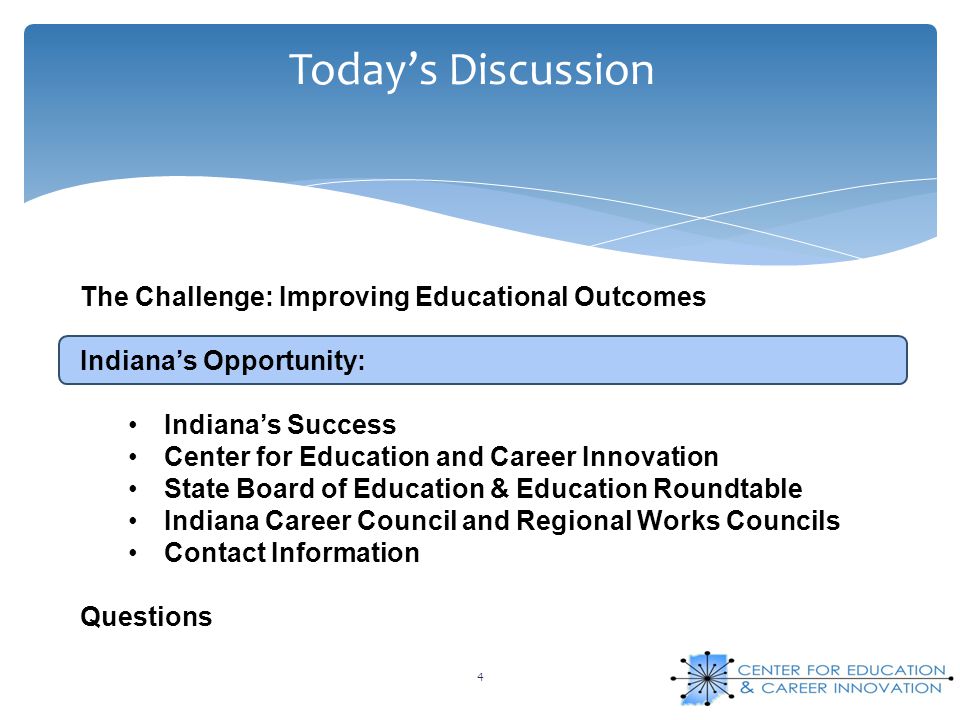 Today’s Discussion 4 The Challenge: Improving Educational Outcomes Indiana’s Opportunity: Indiana’s Success Center for Education and Career Innovation State Board of Education & Education Roundtable Indiana Career Council and Regional Works Councils Contact Information Questions